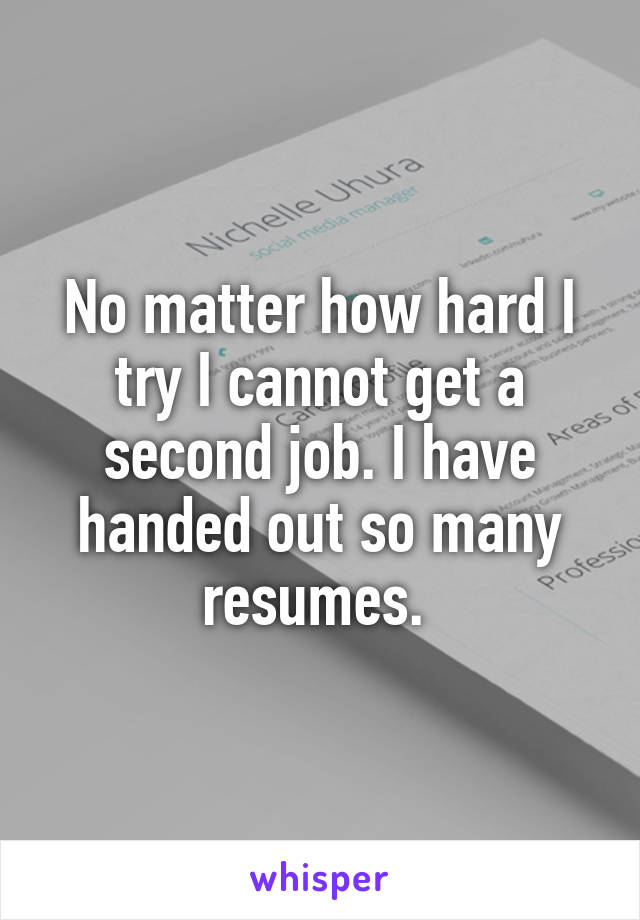 No matter how hard I try I cannot get a second job. I have handed out so many resumes. 