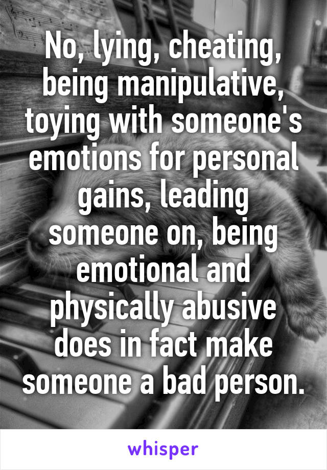 No, lying, cheating, being manipulative, toying with someone's emotions for personal gains, leading someone on, being emotional and physically abusive does in fact make someone a bad person. 