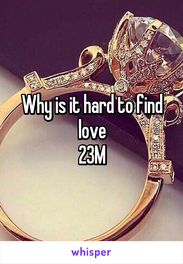 Why is it hard to find love
23M