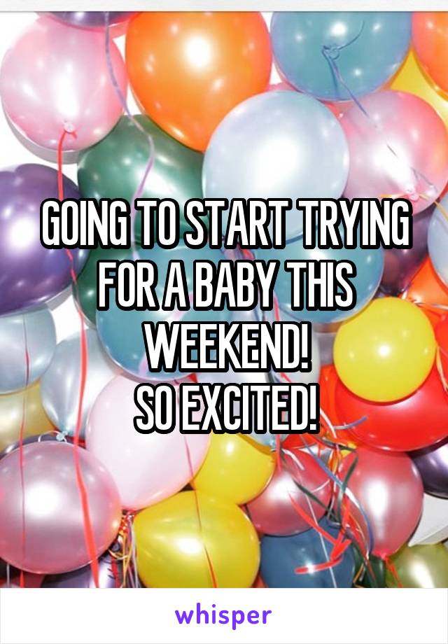 GOING TO START TRYING FOR A BABY THIS WEEKEND!
SO EXCITED!