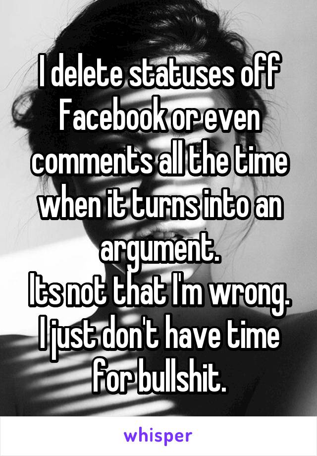 I delete statuses off Facebook or even comments all the time when it turns into an argument.
Its not that I'm wrong. I just don't have time for bullshit.