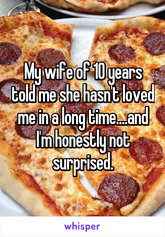 My wife of 10 years told me she hasn't loved me in a long time....and I'm honestly not surprised.