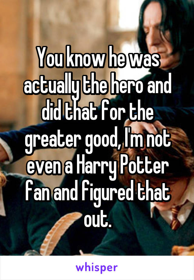 You know he was actually the hero and did that for the greater good, I'm not even a Harry Potter fan and figured that out.