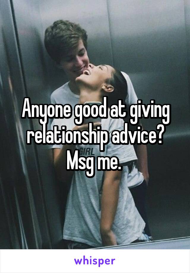 Anyone good at giving relationship advice? Msg me. 