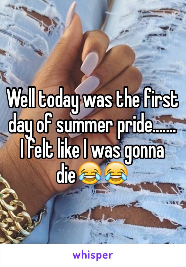 Well today was the first day of summer pride....... I felt like I was gonna die😂😂