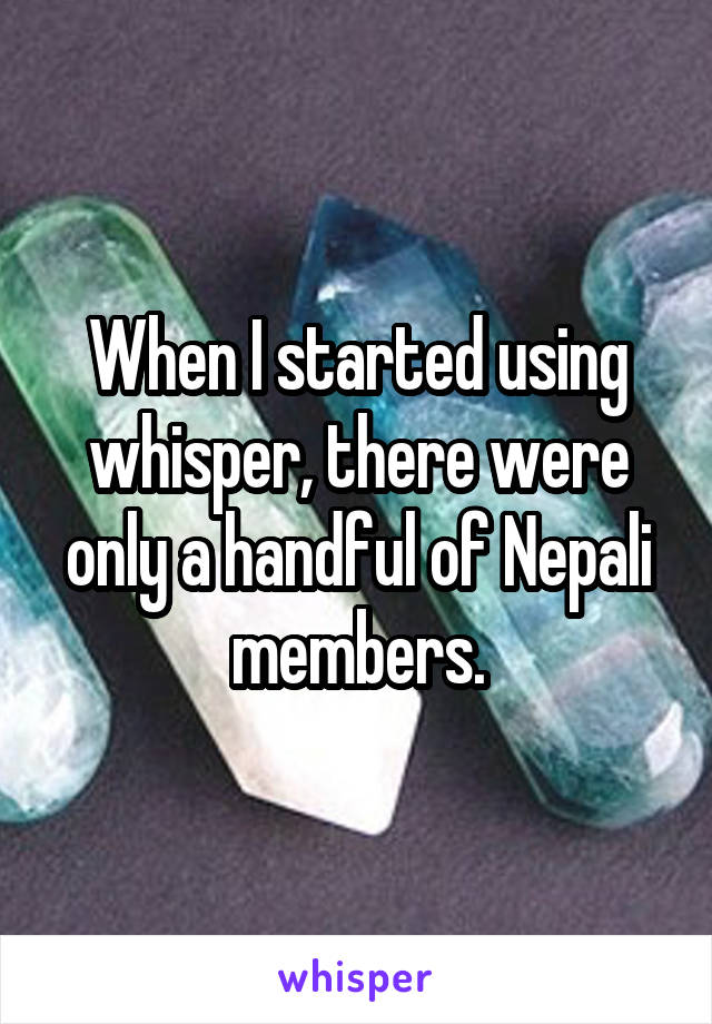 When I started using whisper, there were only a handful of Nepali members.