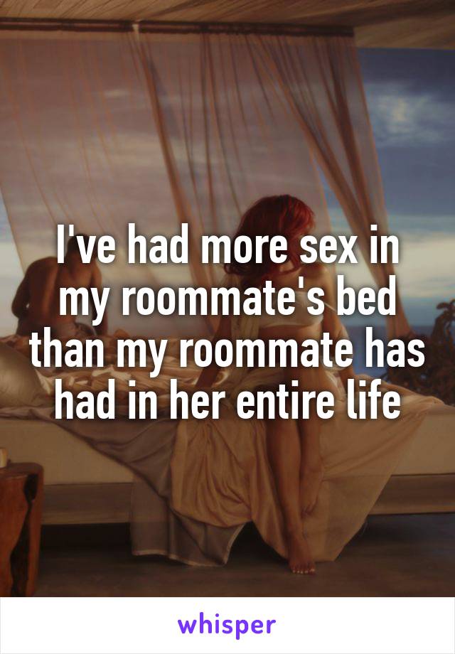 I've had more sex in my roommate's bed than my roommate has had in her entire life