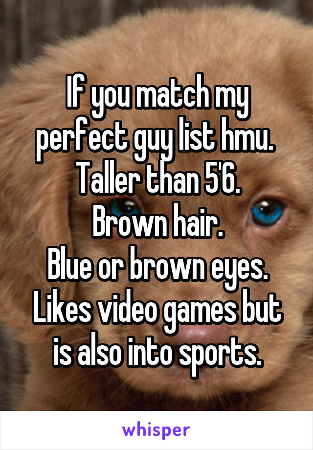 If you match my perfect guy list hmu. 
Taller than 5'6.
Brown hair.
Blue or brown eyes.
Likes video games but is also into sports.