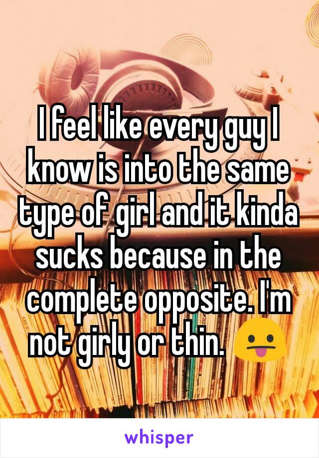 I feel like every guy I know is into the same type of girl and it kinda sucks because in the complete opposite. I'm not girly or thin. 😛