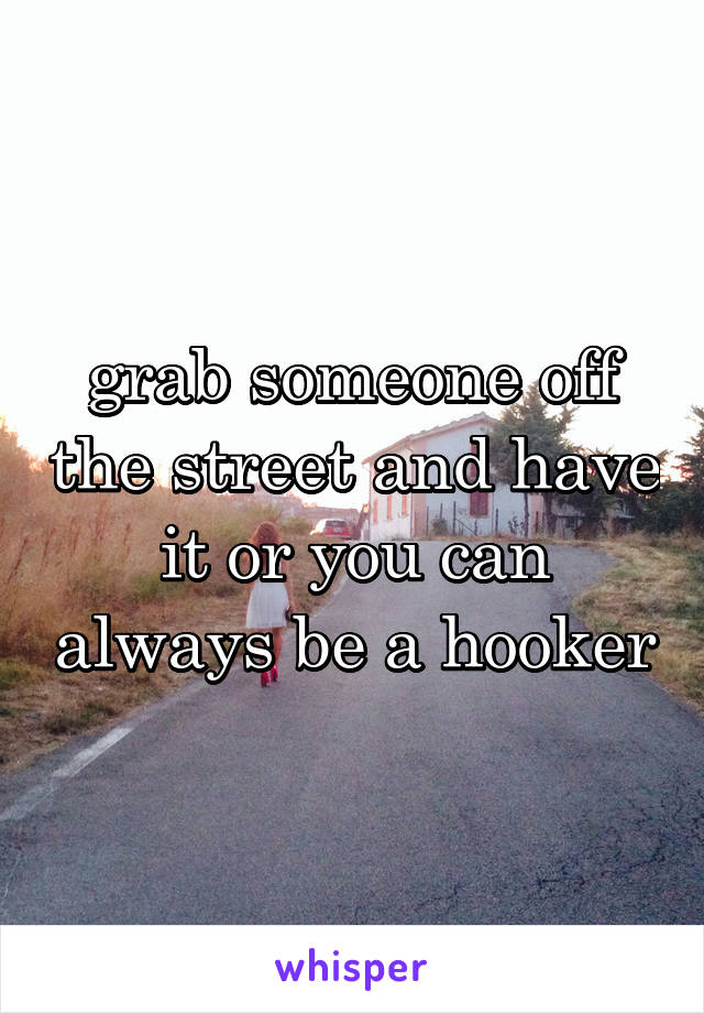 grab someone off the street and have it or you can always be a hooker