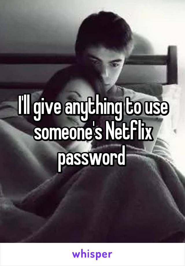 I'll give anything to use someone's Netflix password 