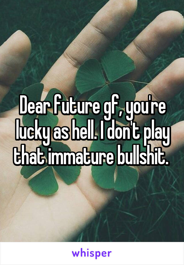 Dear future gf, you're lucky as hell. I don't play that immature bullshit. 