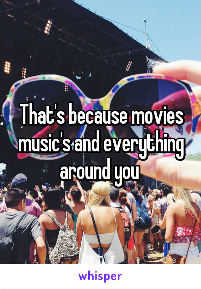 That's because movies music's and everything around you 