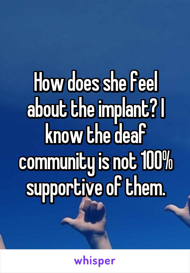 How does she feel about the implant? I know the deaf community is not 100% supportive of them.