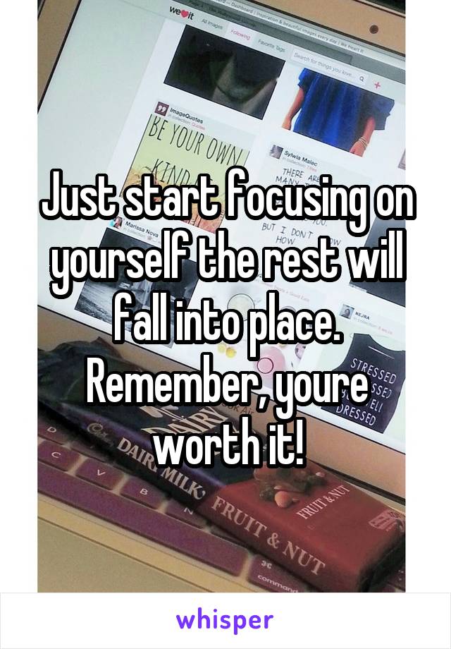 Just start focusing on yourself the rest will fall into place. Remember, youre worth it!