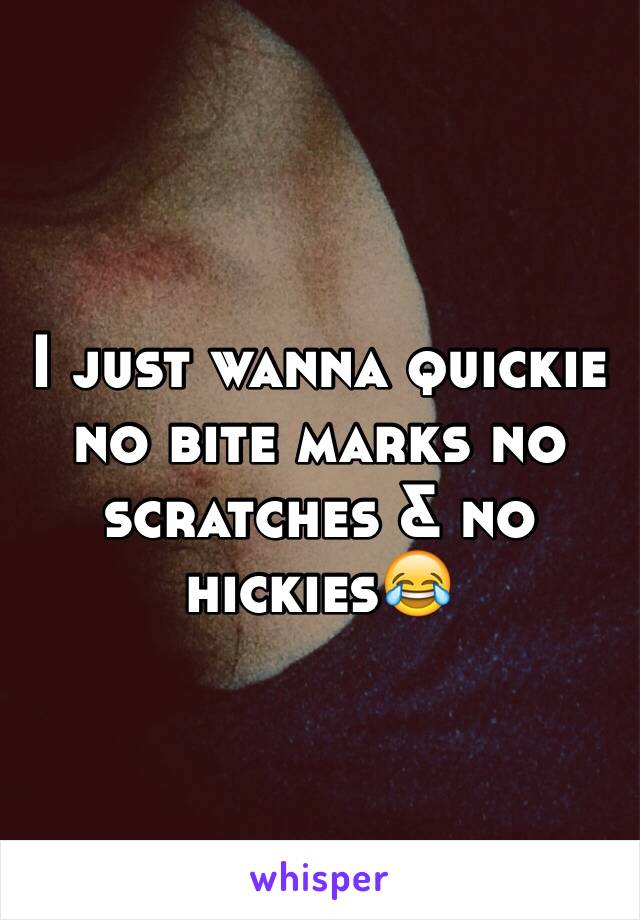 I just wanna quickie no bite marks no scratches & no hickies😂