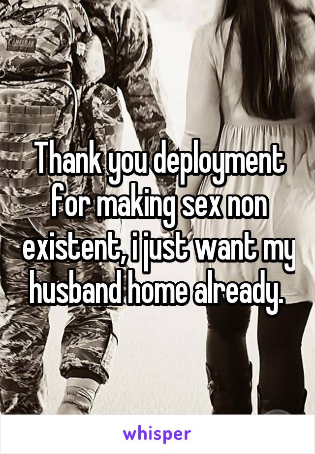 Thank you deployment for making sex non existent, i just want my husband home already. 