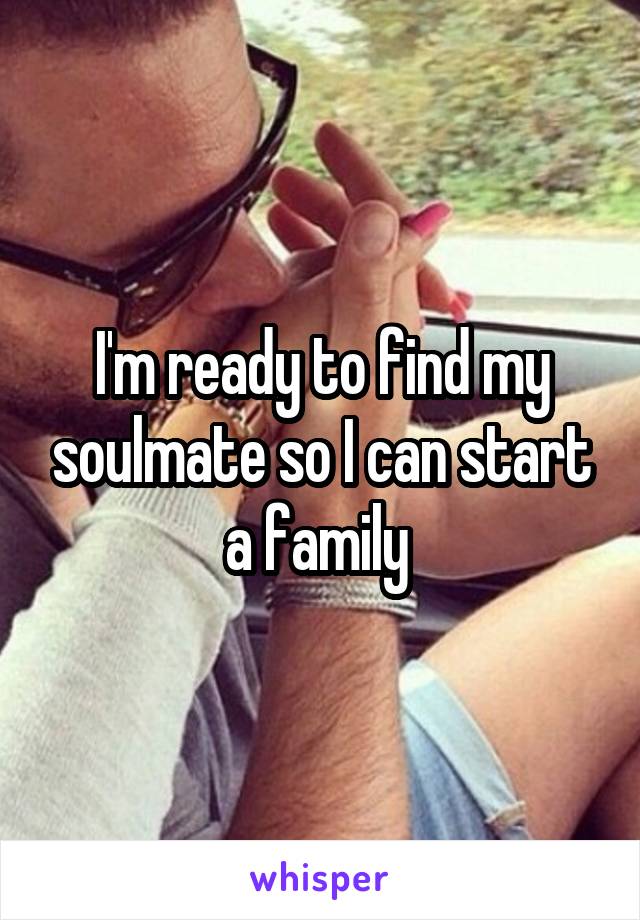 I'm ready to find my soulmate so I can start a family 