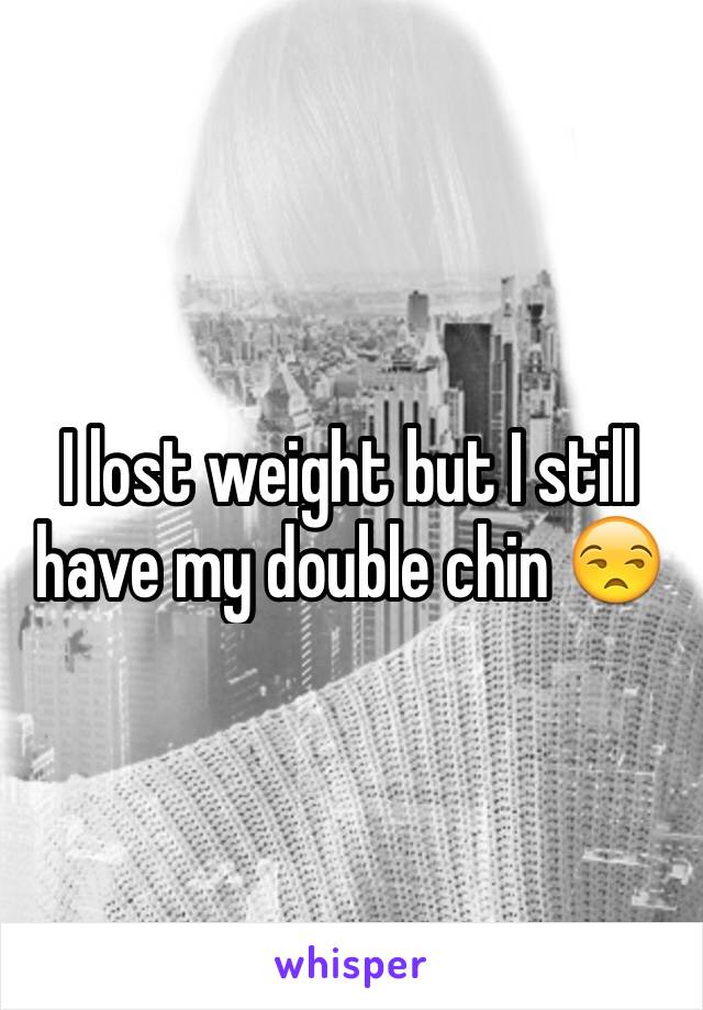 I lost weight but I still have my double chin 😒