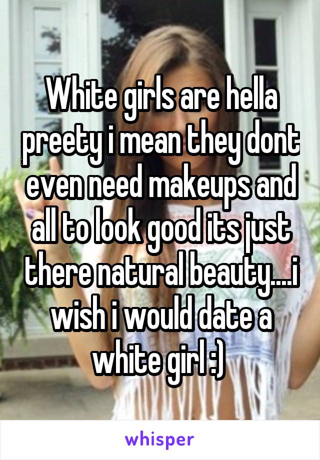 White girls are hella preety i mean they dont even need makeups and all to look good its just there natural beauty....i wish i would date a white girl :) 