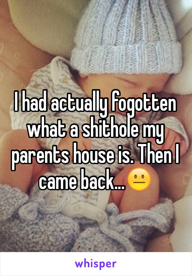 I had actually fogotten what a shithole my parents house is. Then I came back...😐