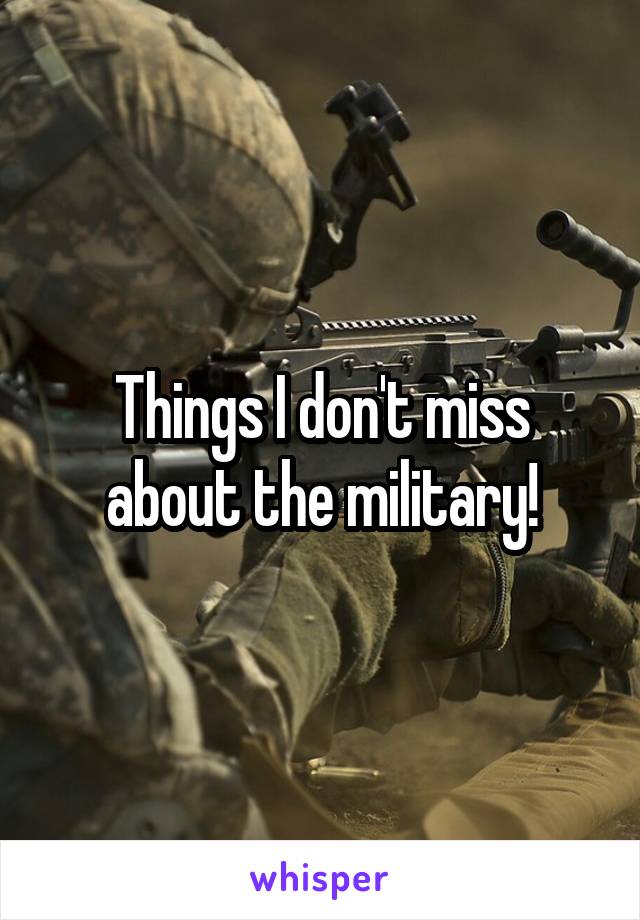 Things I don't miss about the military!