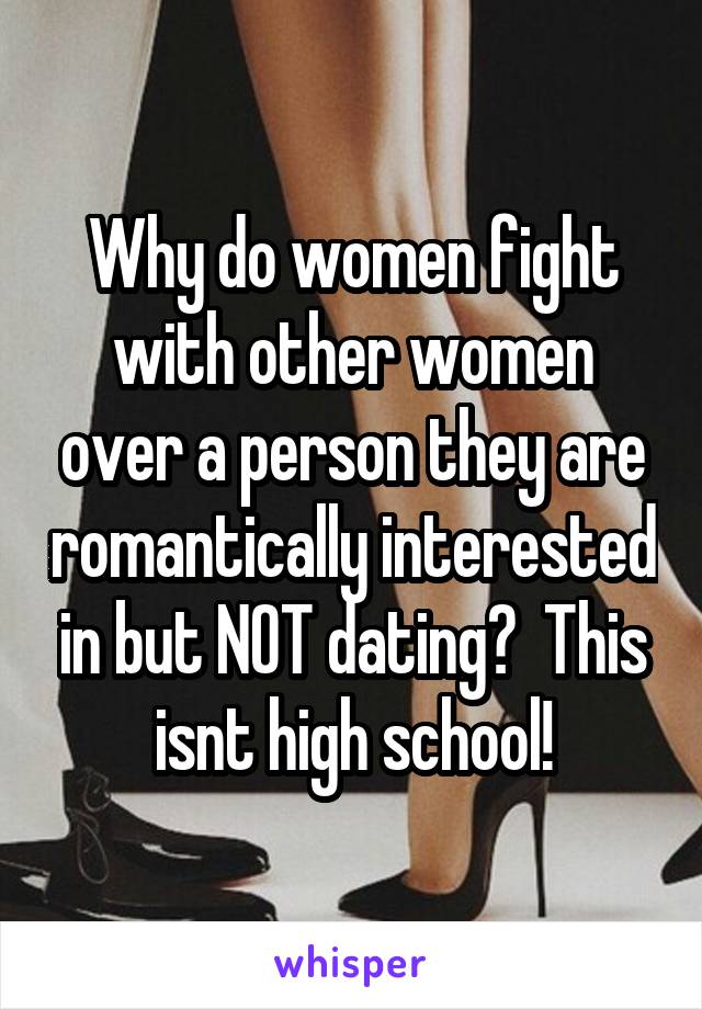 Why do women fight with other women over a person they are romantically interested in but NOT dating?  This isnt high school!