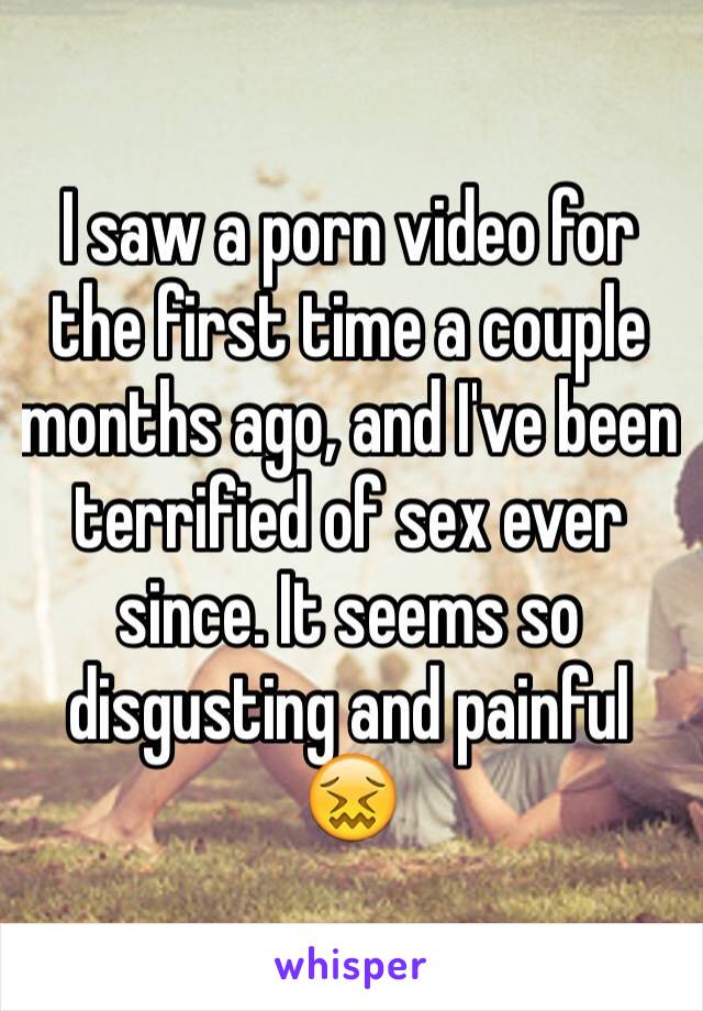 I saw a porn video for the first time a couple months ago, and I've been terrified of sex ever since. It seems so disgusting and painful 😖 