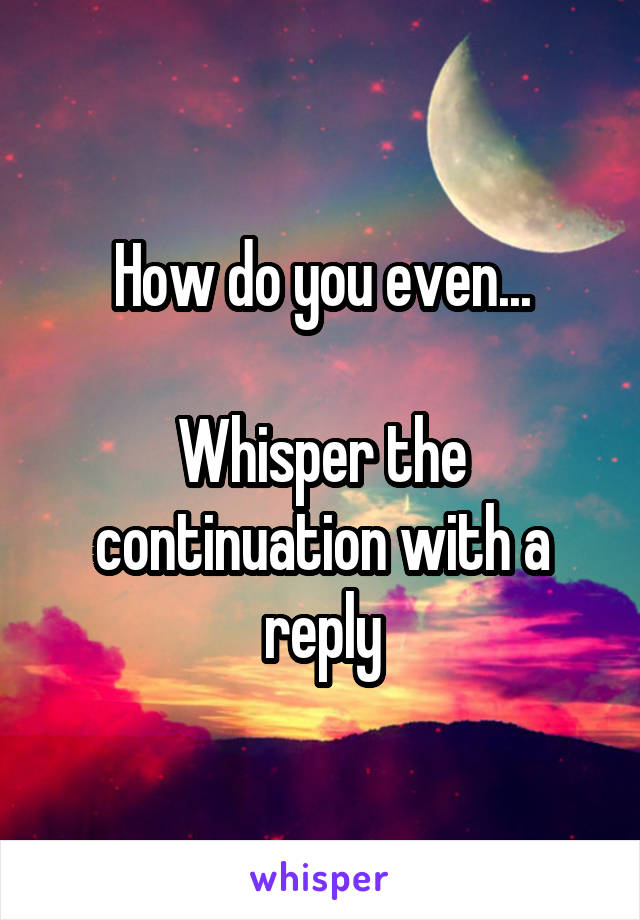 How do you even...

Whisper the continuation with a reply