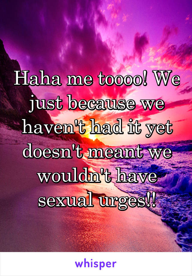 Haha me toooo! We just because we haven't had it yet doesn't meant we wouldn't have sexual urges!!