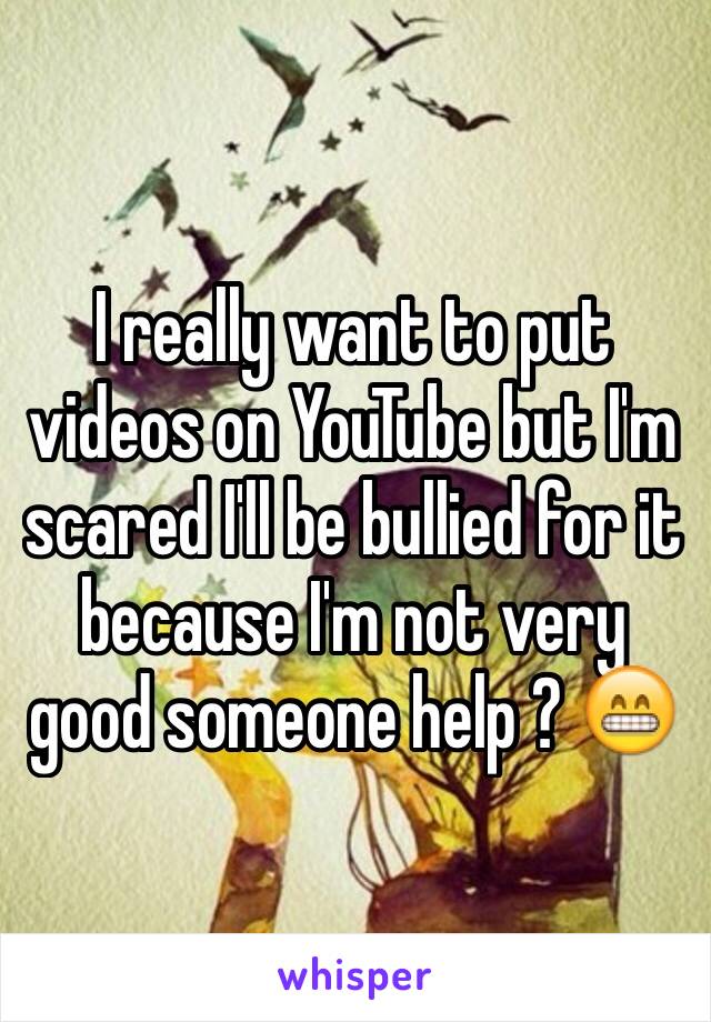 I really want to put videos on YouTube but I'm scared I'll be bullied for it because I'm not very good someone help ? 😁