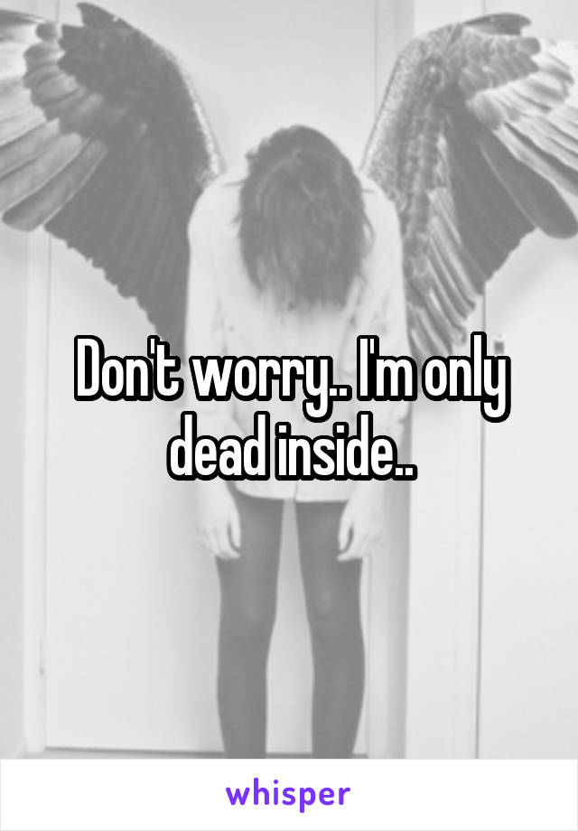 Don't worry.. I'm only dead inside..