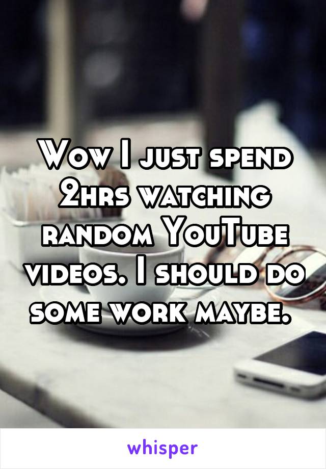 Wow I just spend 2hrs watching random YouTube videos. I should do some work maybe. 