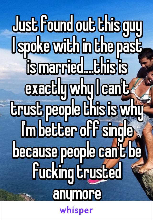 Just found out this guy I spoke with in the past is married....this is exactly why I can't trust people this is why I'm better off single because people can't be fucking trusted anymore