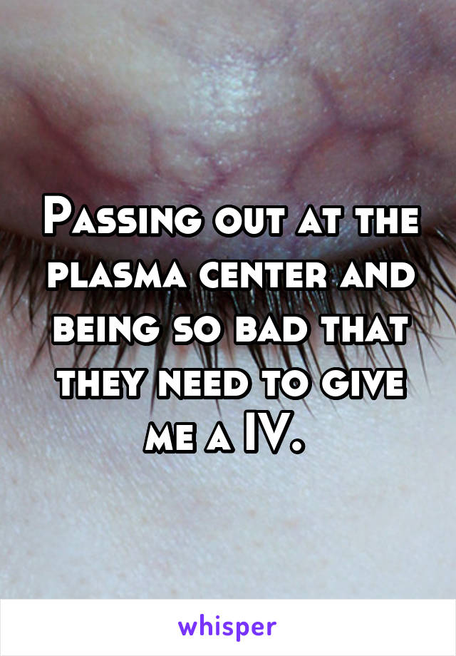 Passing out at the plasma center and being so bad that they need to give me a IV. 