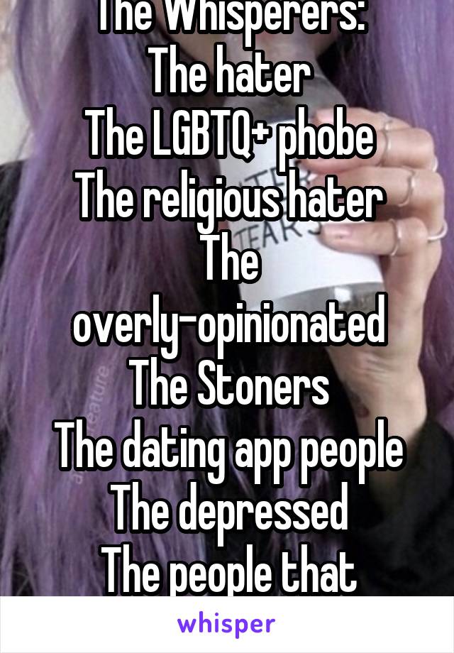 The Whisperers:
The hater
The LGBTQ+ phobe
The religious hater
The overly-opinionated
The Stoners
The dating app people
The depressed
The people that actually REPLY TO HELP.