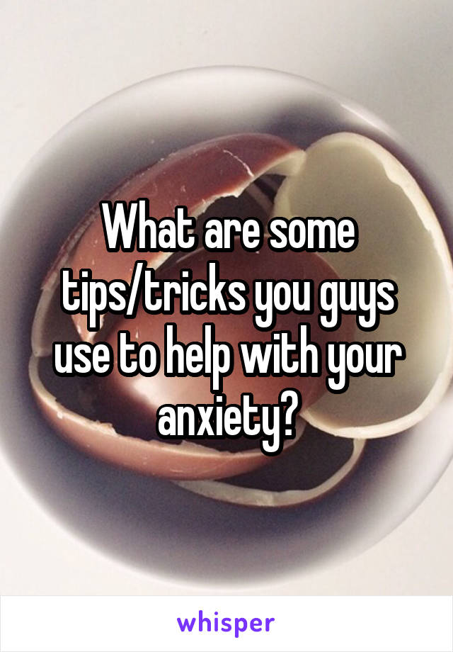 What are some tips/tricks you guys use to help with your anxiety?