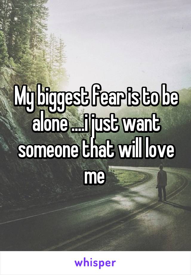 My biggest fear is to be alone ....i just want someone that will love me 