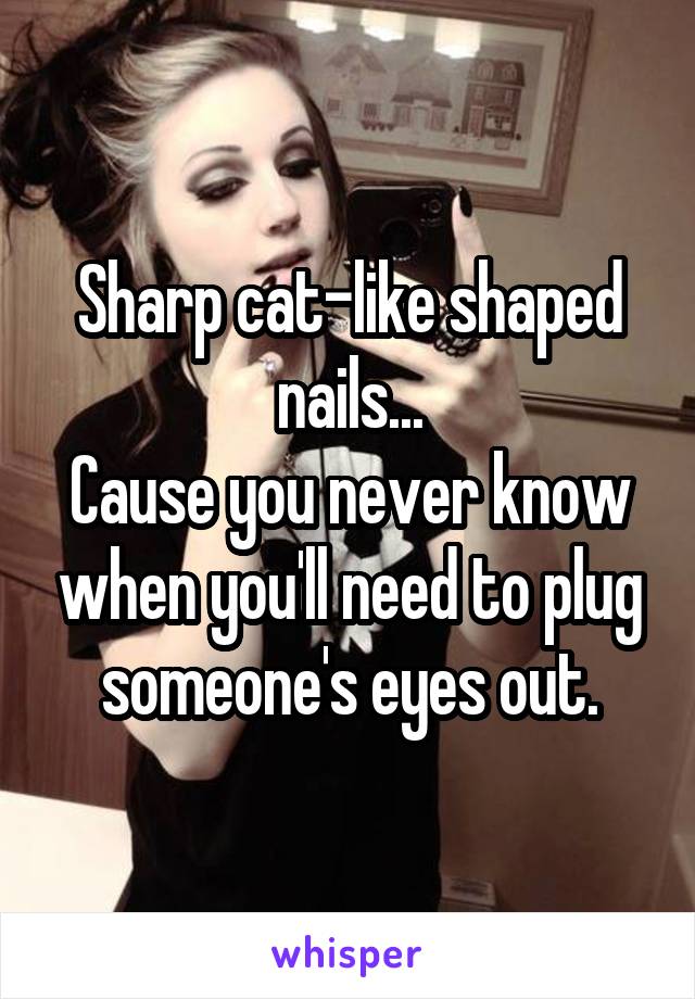 Sharp cat-like shaped nails...
Cause you never know when you'll need to plug someone's eyes out.