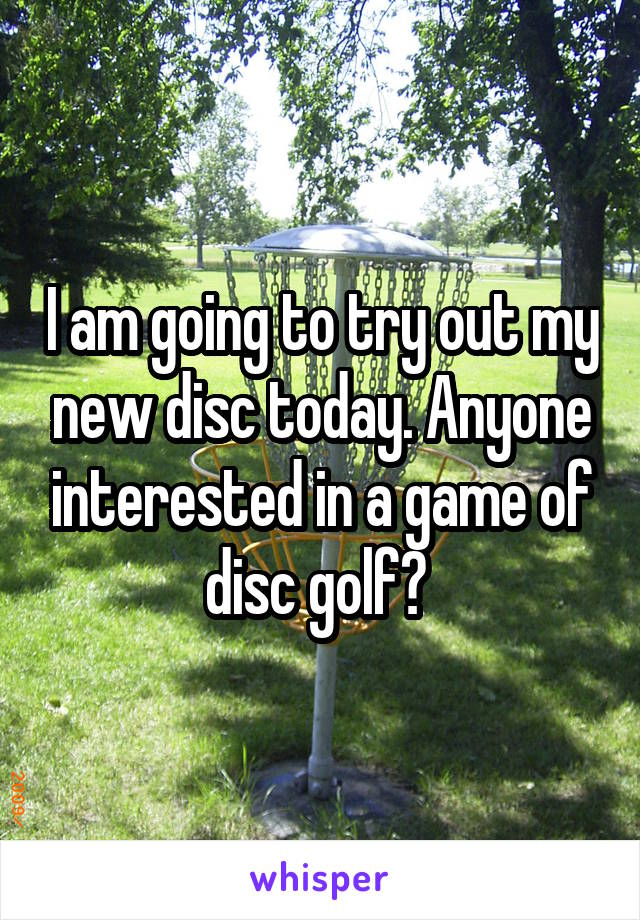 I am going to try out my new disc today. Anyone interested in a game of disc golf? 