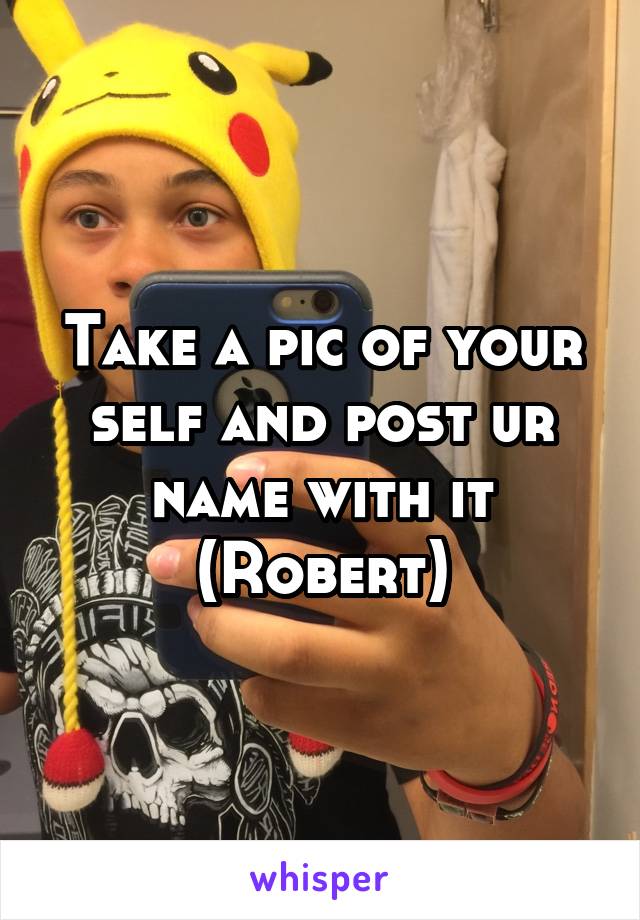 Take a pic of your self and post ur name with it
(Robert)