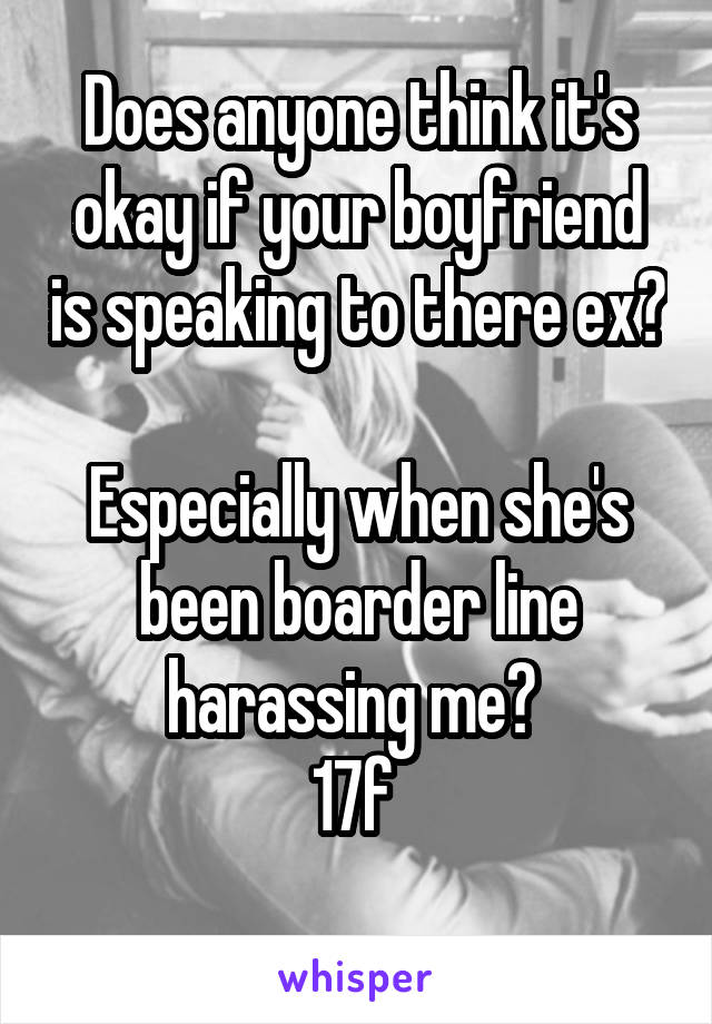 Does anyone think it's okay if your boyfriend is speaking to there ex? 
Especially when she's been boarder line harassing me? 
17f 
