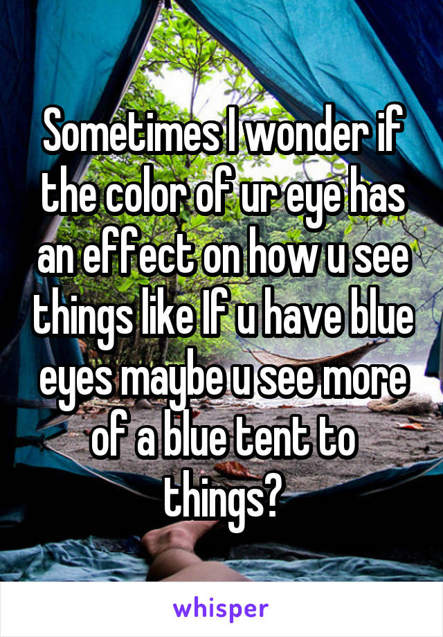 Sometimes I wonder if the color of ur eye has an effect on how u see things like If u have blue eyes maybe u see more of a blue tent to things?