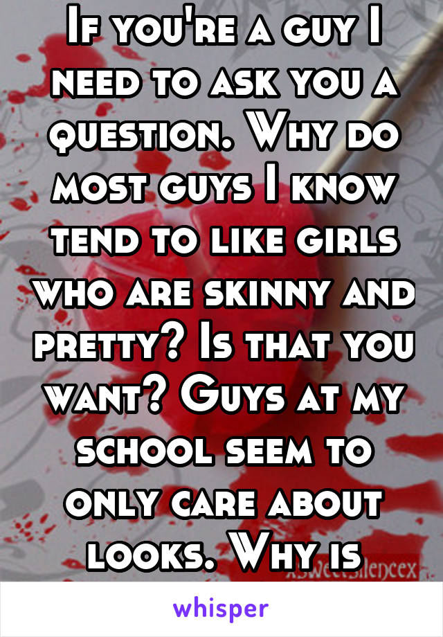 If you're a guy I need to ask you a question. Why do most guys I know tend to like girls who are skinny and pretty? Is that you want? Guys at my school seem to only care about looks. Why is this?