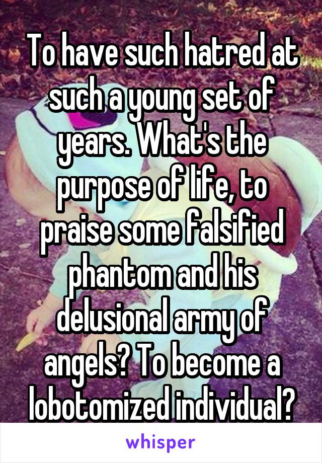 To have such hatred at such a young set of years. What's the purpose of life, to praise some falsified phantom and his delusional army of angels? To become a lobotomized individual?