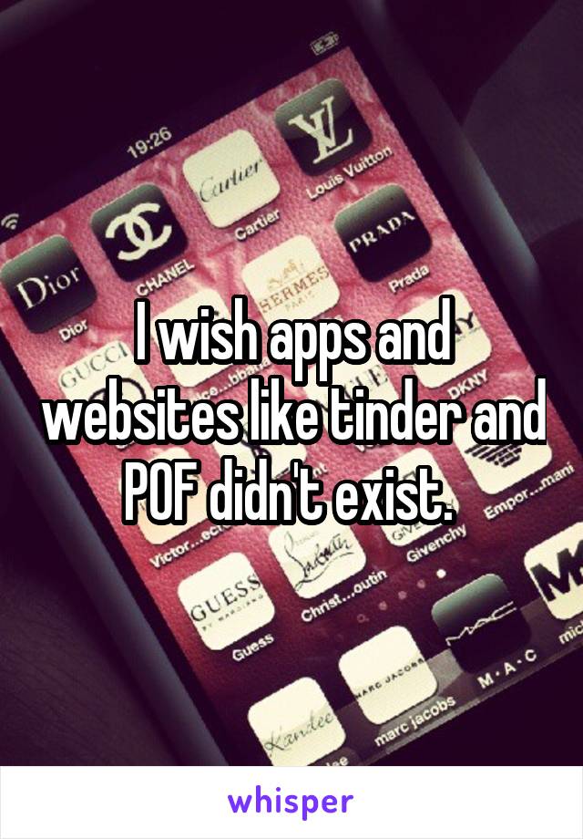 I wish apps and websites like tinder and POF didn't exist. 