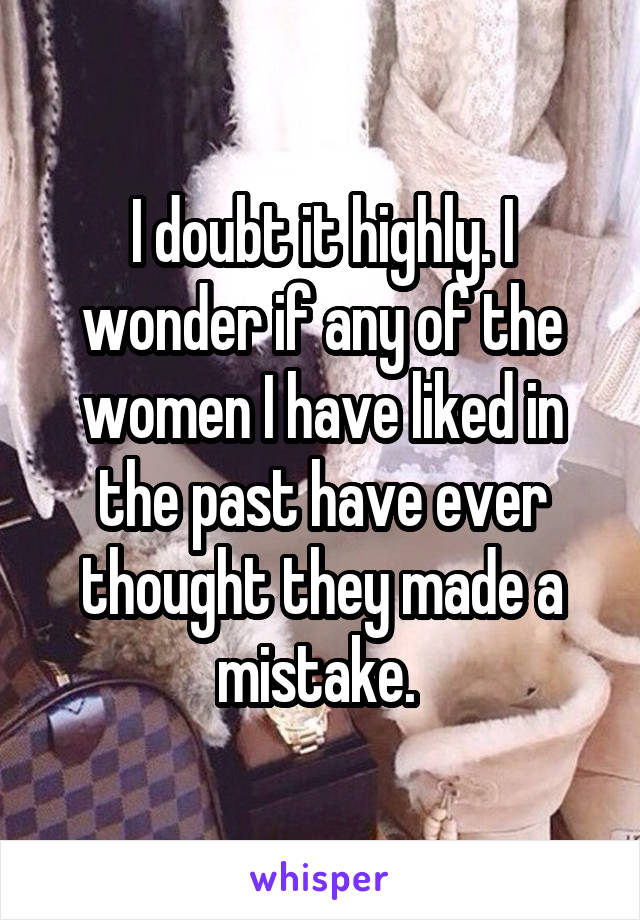 I doubt it highly. I wonder if any of the women I have liked in the past have ever thought they made a mistake. 