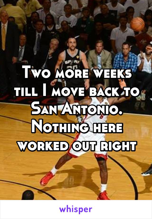 Two more weeks till I move back to San Antonio. Nothing here worked out right