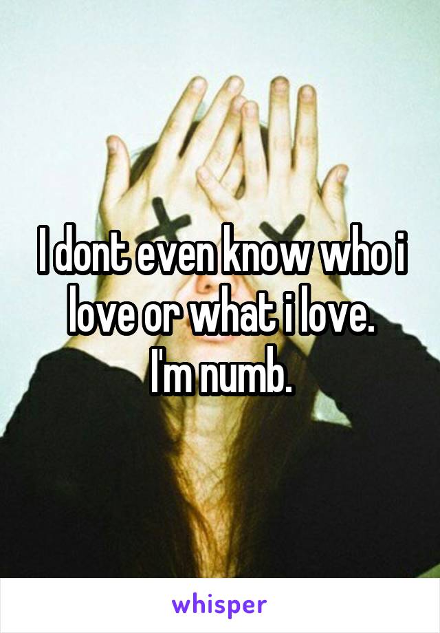 I dont even know who i love or what i love.
I'm numb.