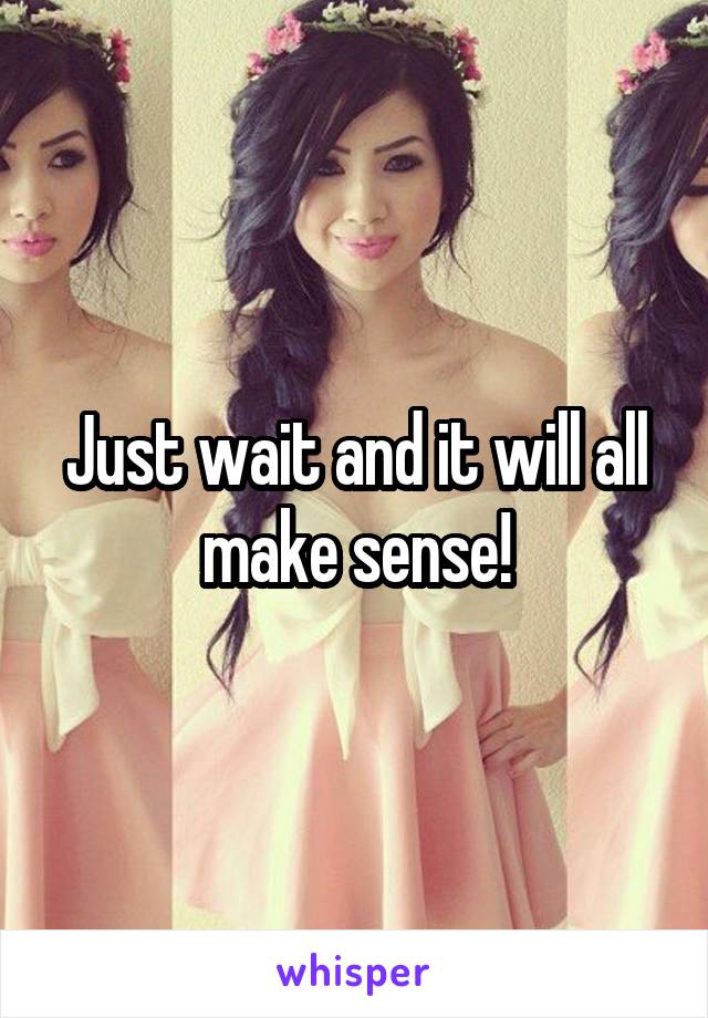 Just wait and it will all make sense!